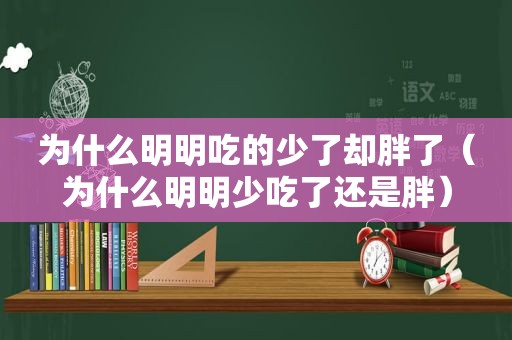 为什么明明吃的少了却胖了（为什么明明少吃了还是胖）