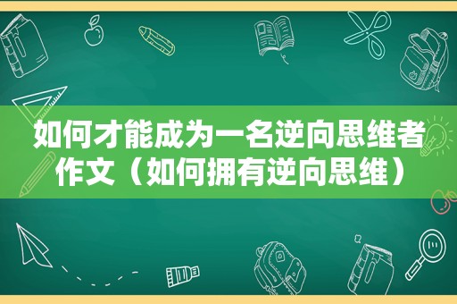 如何才能成为一名逆向思维者作文（如何拥有逆向思维）