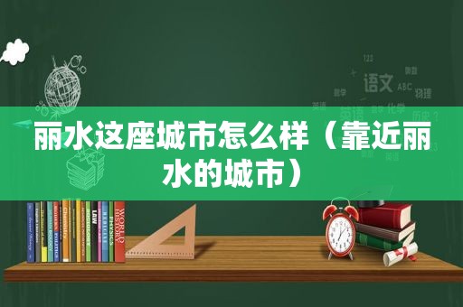 丽水这座城市怎么样（靠近丽水的城市）