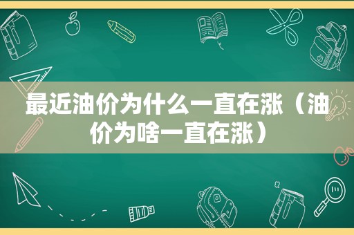 最近油价为什么一直在涨（油价为啥一直在涨）