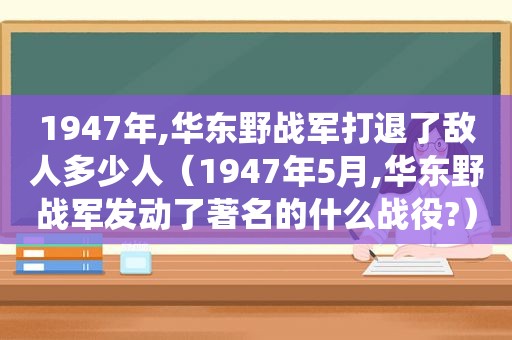 1947年,华东野战军打退了敌人多少人（1947年5月,华东野战军发动了著名的什么战役?）