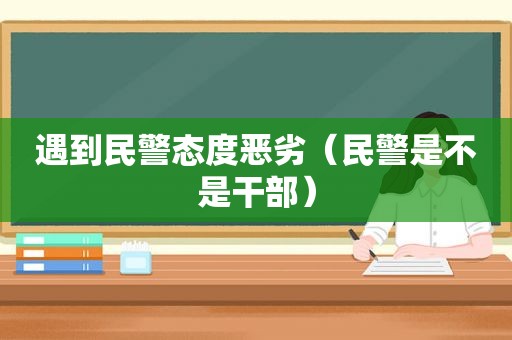 遇到民警态度恶劣（民警是不是干部）