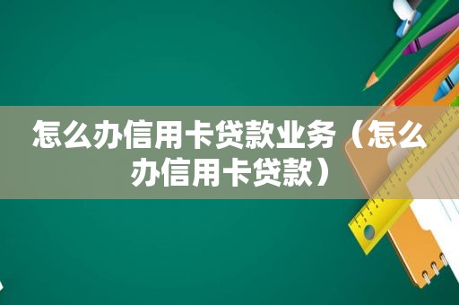 怎么办信用卡贷款业务（怎么办信用卡贷款）