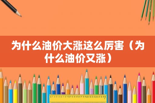 为什么油价大涨这么厉害（为什么油价又涨）