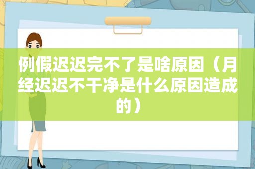 例假迟迟完不了是啥原因（月经迟迟不干净是什么原因造成的）