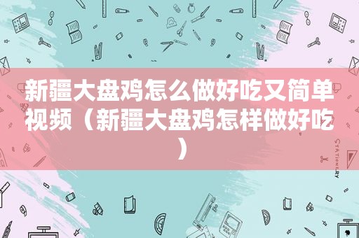 新疆大盘鸡怎么做好吃又简单视频（新疆大盘鸡怎样做好吃）