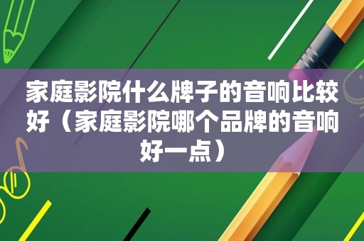 家庭影院什么牌子的音响比较好（家庭影院哪个品牌的音响好一点）