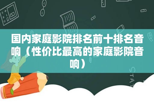 国内家庭影院排名前十排名音响（性价比最高的家庭影院音响）