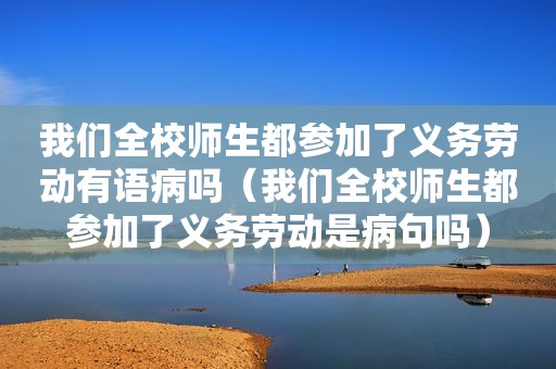 我们全校师生都参加了义务劳动有语病吗（我们全校师生都参加了义务劳动是病句吗）