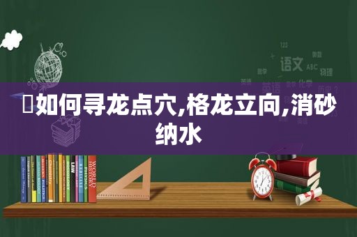 ​如何寻龙点穴,格龙立向,消砂纳水