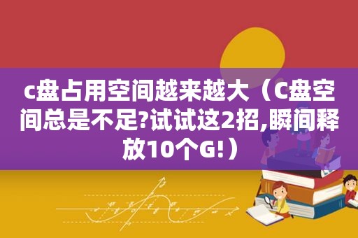 c盘占用空间越来越大（C盘空间总是不足?试试这2招,瞬间释放10个G!）