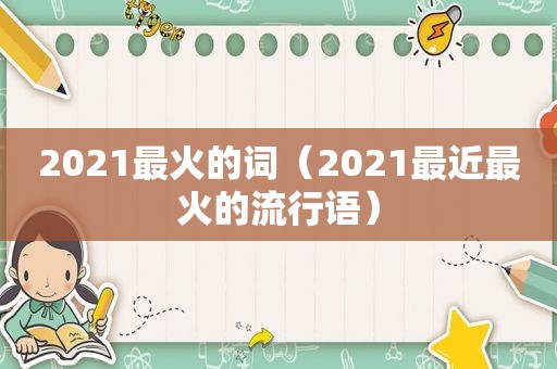 2021最火的词（2021最近最火的流行语）