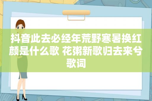 抖音此去必经年荒野寒暑换红颜是什么歌 花粥新歌归去来兮歌词