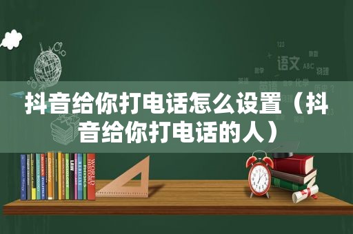 抖音给你打电话怎么设置（抖音给你打电话的人）