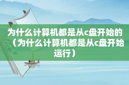 为什么计算机都是从c盘开始的（为什么计算机都是从c盘开始运行）