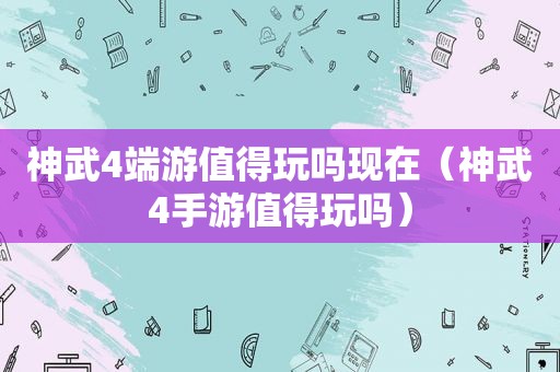 神武4端游值得玩吗现在（神武4手游值得玩吗）