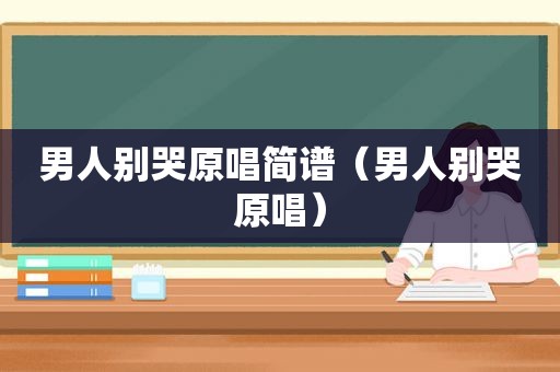 男人别哭原唱简谱（男人别哭原唱）