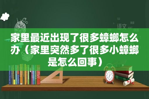 家里最近出现了很多蟑螂怎么办（家里突然多了很多小蟑螂是怎么回事）