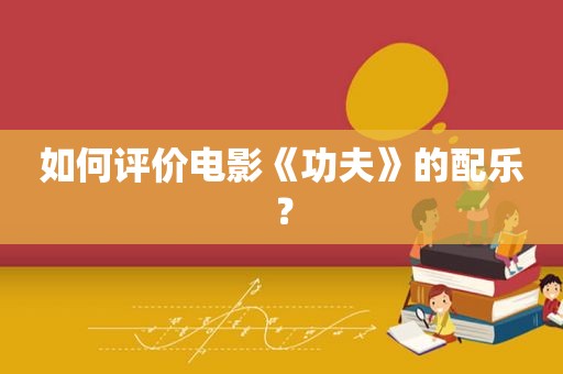 如何评价电影《功夫》的配乐？