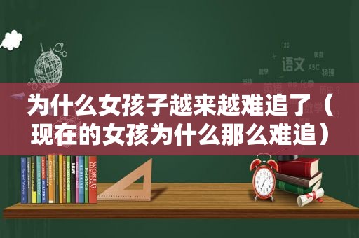 为什么女孩子越来越难追了（现在的女孩为什么那么难追）