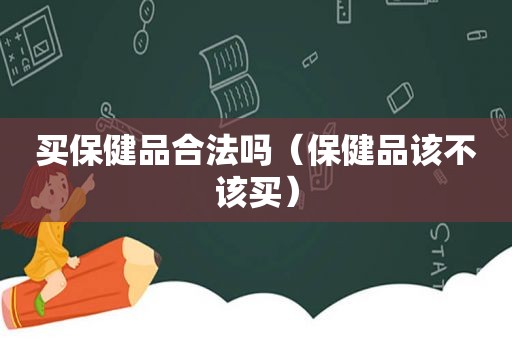 买保健品合法吗（保健品该不该买）