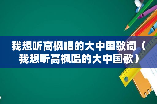 我想听高枫唱的大中国歌词（我想听高枫唱的大中国歌）