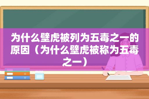 为什么壁虎被列为五毒之一的原因（为什么壁虎被称为五毒之一）