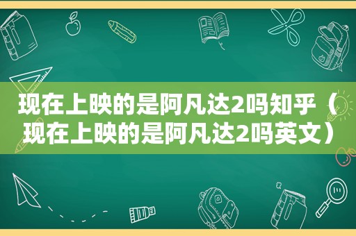 现在上映的是阿凡达2吗知乎（现在上映的是阿凡达2吗英文）