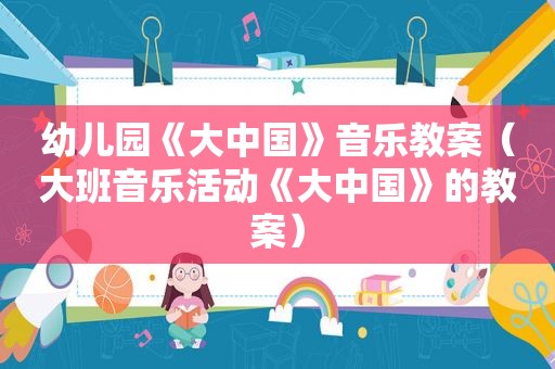 幼儿园《大中国》音乐教案（大班音乐活动《大中国》的教案）