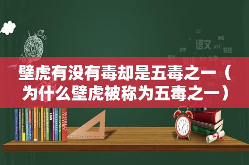 壁虎有没有毒却是五毒之一（为什么壁虎被称为五毒之一）