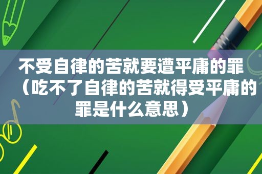 不受自律的苦就要遭平庸的罪（吃不了自律的苦就得受平庸的罪是什么意思）