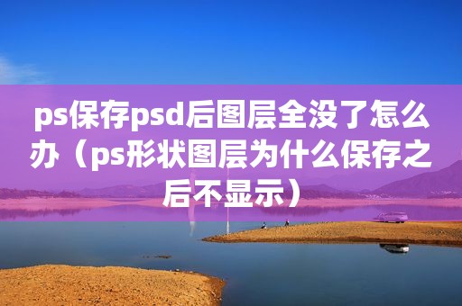 ps保存psd后图层全没了怎么办（ps形状图层为什么保存之后不显示）