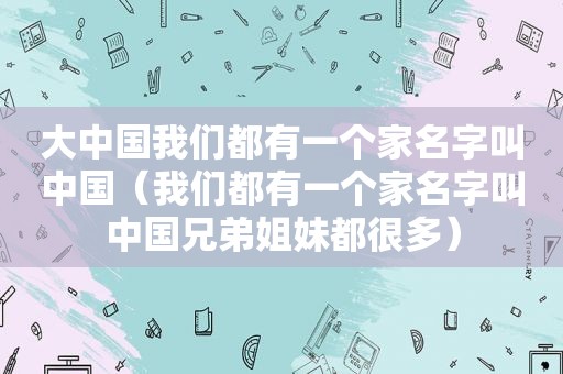 大中国我们都有一个家名字叫中国（我们都有一个家名字叫中国兄弟姐妹都很多）