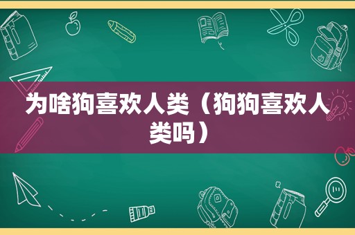 为啥狗喜欢人类（狗狗喜欢人类吗）