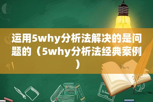 运用5why分析法解决的是问题的（5why分析法经典案例）