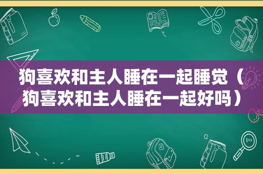 狗喜欢和主人睡在一起睡觉（狗喜欢和主人睡在一起好吗）