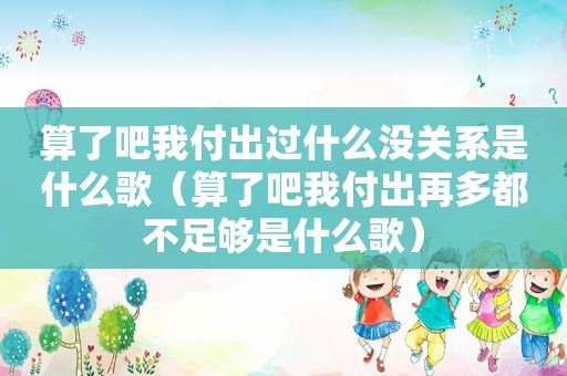 算了吧我付出过什么没关系是什么歌（算了吧我付出再多都不足够是什么歌）