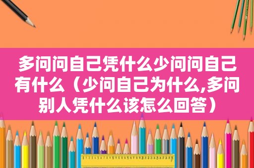 多问问自己凭什么少问问自己有什么（少问自己为什么,多问别人凭什么该怎么回答）