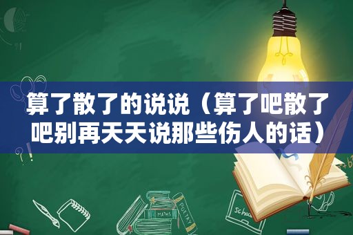 算了散了的说说（算了吧散了吧别再天天说那些伤人的话）