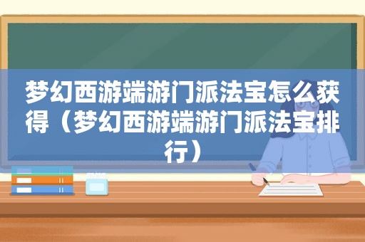 梦幻西游端游门派法宝怎么获得（梦幻西游端游门派法宝排行）