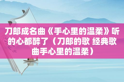 刀郎成名曲《手心里的温柔》听的心都醉了（刀郎的歌 经典歌曲手心里的温柔）