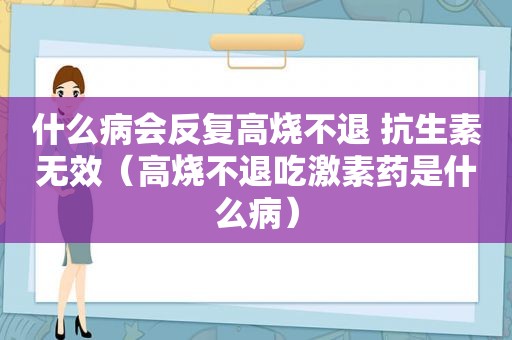 什么病会反复高烧不退 抗生素无效（高烧不退吃激素药是什么病）