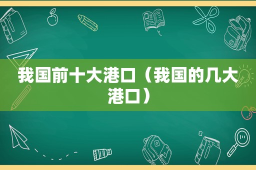 我国前十大港口（我国的几大港口）