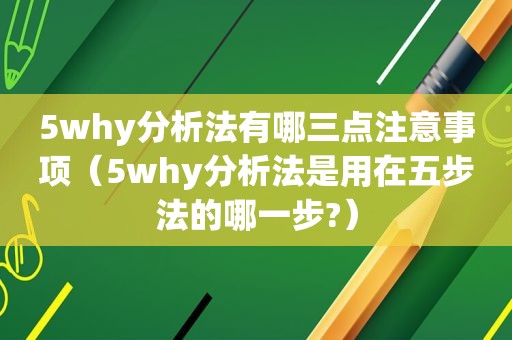 5why分析法有哪三点注意事项（5why分析法是用在五步法的哪一步?）