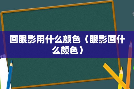 画眼影用什么颜色（眼影画什么颜色）