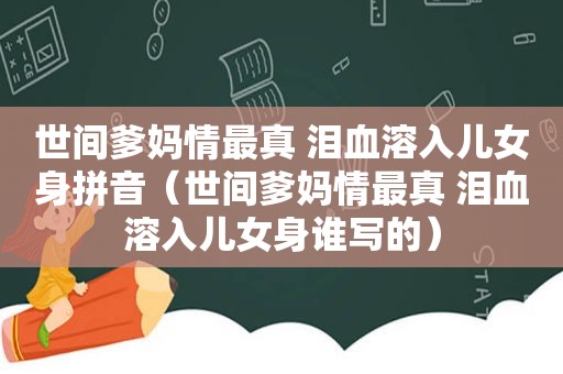 世间爹妈情最真 泪血溶入儿女身拼音（世间爹妈情最真 泪血溶入儿女身谁写的）