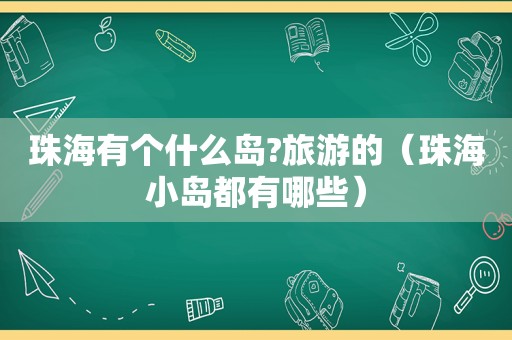 珠海有个什么岛?旅游的（珠海小岛都有哪些）