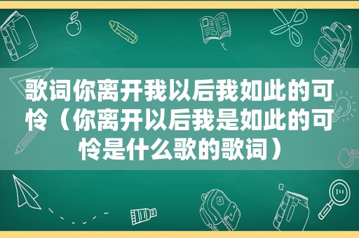 歌词你离开我以后我如此的可怜（你离开以后我是如此的可怜是什么歌的歌词）