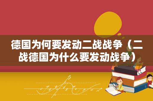 德国为何要发动二战战争（二战德国为什么要发动战争）