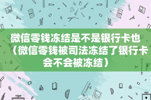 微信零钱冻结是不是银行卡也（微信零钱被司法冻结了银行卡会不会被冻结）